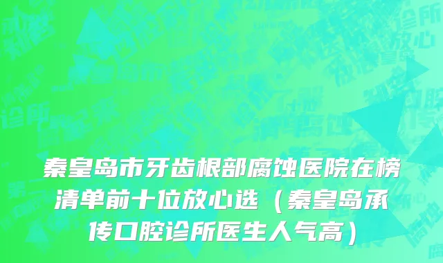 秦皇岛市牙齿根部腐蚀医院在榜清单前十位放心选（秦皇岛承传口腔诊所医生人气高）