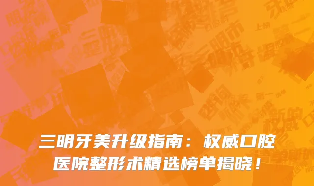 三明牙美升级指南:权威口腔医院整形术精选榜单揭晓!