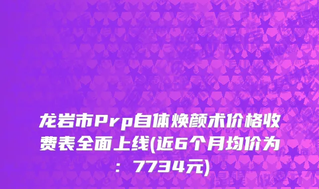 龙岩市Prp自体焕颜术价格收费表全面上线(近6个月均价为：7734元)