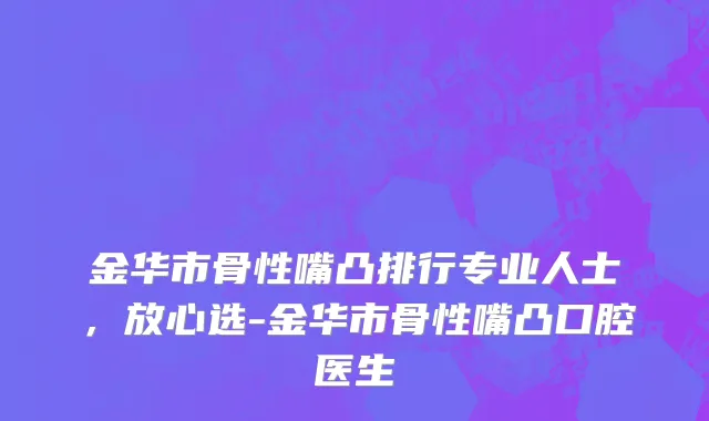 金华市骨性嘴凸排行专业人士，放心选-金华市骨性嘴凸口腔医生