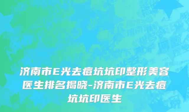 济南市E光去痘坑坑印整形美容医生排名揭晓-济南市E光去痘坑坑印医生