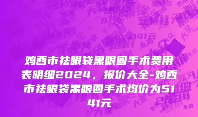 鸡西市祛眼袋黑眼圈手术费用表明细2024，报价大全-鸡西市祛眼袋黑眼圈手术均价为5141元