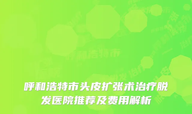 呼和浩特市头皮扩张术治疗脱发医院推荐及费用解析
