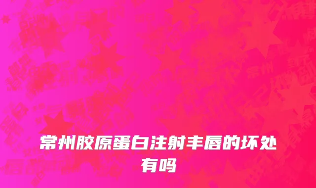 常州胶原蛋白注射丰唇的坏处有吗