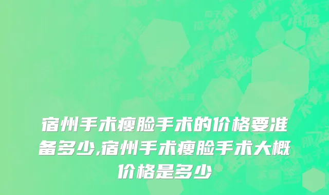 宿州手术瘦脸手术的价格要准备多少,宿州手术瘦脸手术大概价格是多少