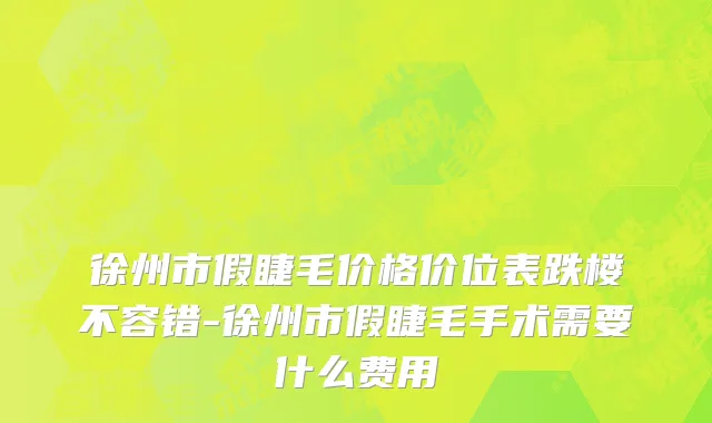 徐州市假睫毛价格价位表跌楼不容错-徐州市假睫毛手术需要什么费用