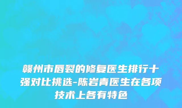 赣州市唇裂的修复医生排行十强对比挑选-陈岩青医生在各项技术上各有特色