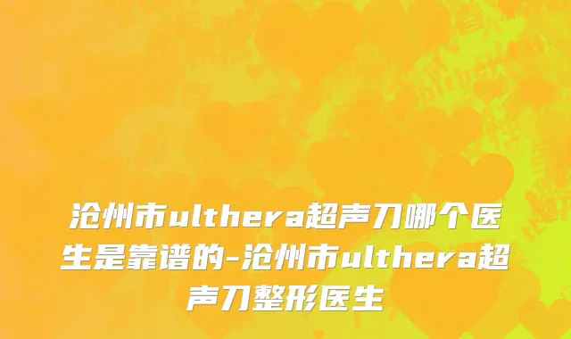 沧州市ulthera超声刀哪个医生是靠谱的-沧州市ulthera超声刀整形医生
