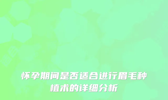 怀孕期间是否适合进行眉毛种植术的详细分析