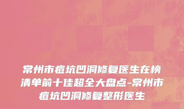 常州市痘坑凹洞修复医生在榜清单前十佳超全大盘点-常州市痘坑凹洞修复整形医生