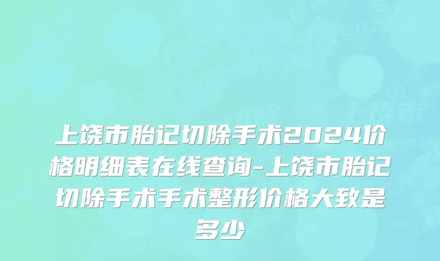 上饶市胎记切除手术2024价格明细表在线查询-上饶市胎记切除手术手术整形价格大致是多少