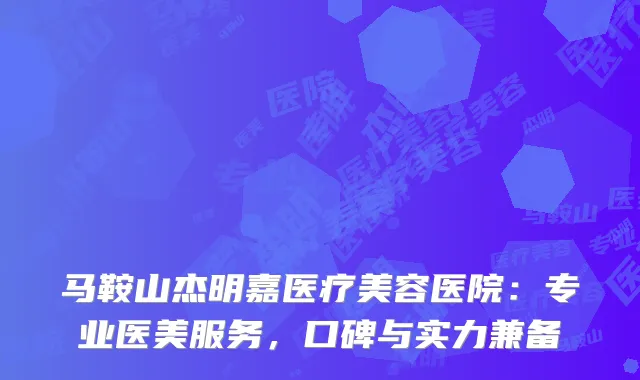 马鞍山杰明嘉医疗美容医院：专业医美服务，口碑与实力兼备