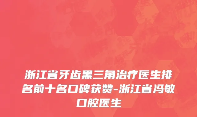 浙江省牙齿黑三角治疗医生排名前十名口碑获赞-浙江省冯敏口腔医生