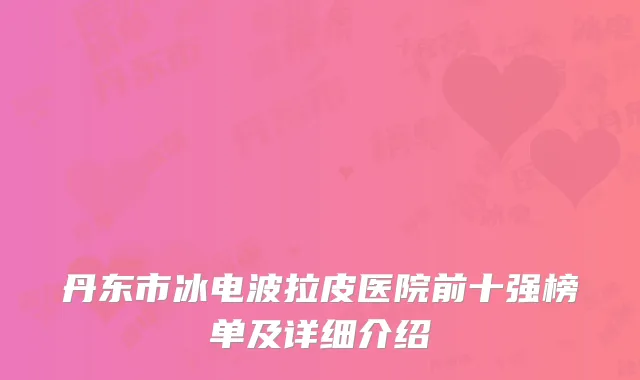 丹东市冰电波拉皮医院前十强榜单及详细介绍
