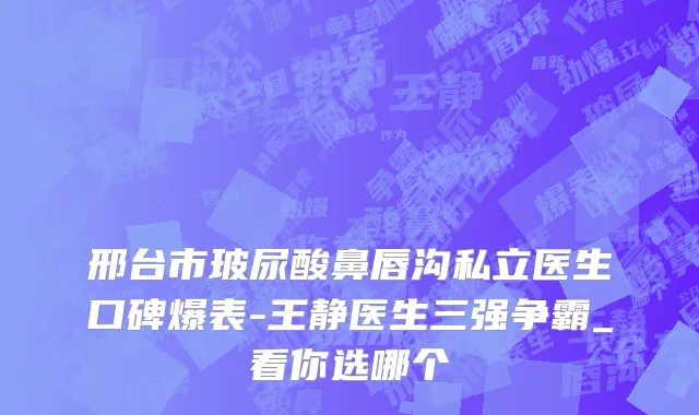 邢台市玻尿酸鼻唇沟私立医生口碑爆表-王静医生三强争霸_看你选哪个
