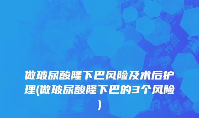 做玻尿酸隆下巴风险及术后护理(做玻尿酸隆下巴的3个风险)