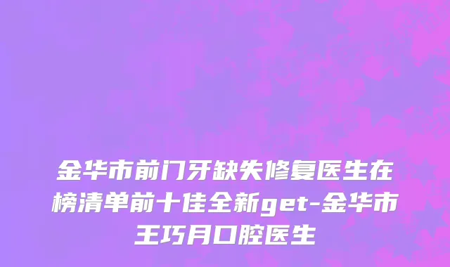 金华市前门牙缺失修复医生在榜清单前十佳全新get-金华市王巧月口腔医生