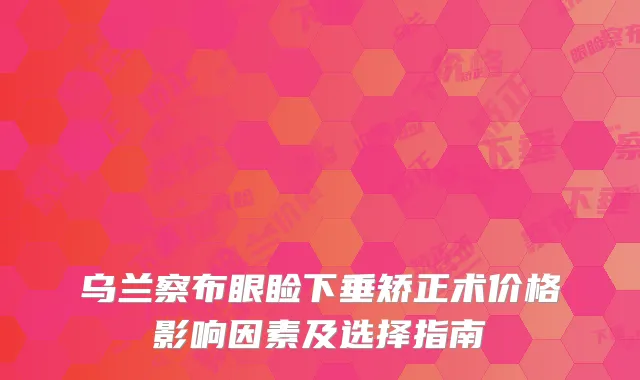 乌兰察布眼睑下垂矫正术价格影响因素及选择指南