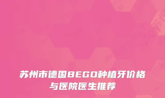 苏州市德国BEGO种植牙价格与医院医生推荐