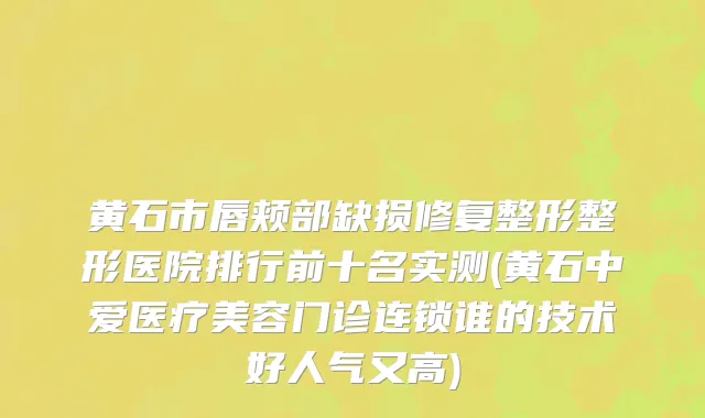 黄石市唇颊部缺损修复整形整形医院排行前十名实测(黄石中爱医疗美容门诊连锁谁的技术好人气又高)