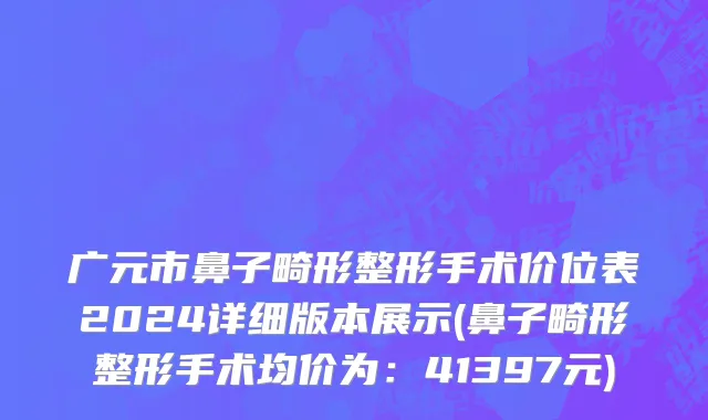 广元市鼻子畸形整形手术价位表2024详细版本展示(鼻子畸形整形手术均价为：41397元)