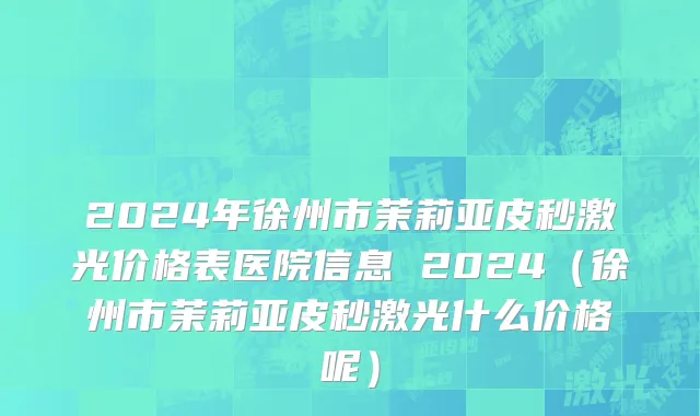 2024年徐州市茉莉亚皮秒激光价格表医院信息 2024（徐州市茉莉亚皮秒激光什么价格呢）