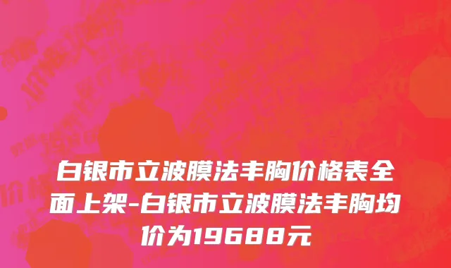 白银市立波膜法丰胸价格表全面上架-白银市立波膜法丰胸均价为19688元