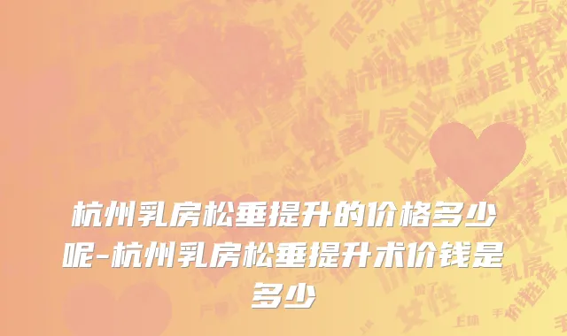 杭州乳房松垂提升的价格多少呢-杭州乳房松垂提升术价钱是多少