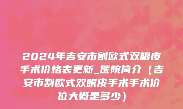 2024年吉安市割欧式双眼皮手术价格表更新_医院简介（吉安市割欧式双眼皮手术手术价位大概是多少）