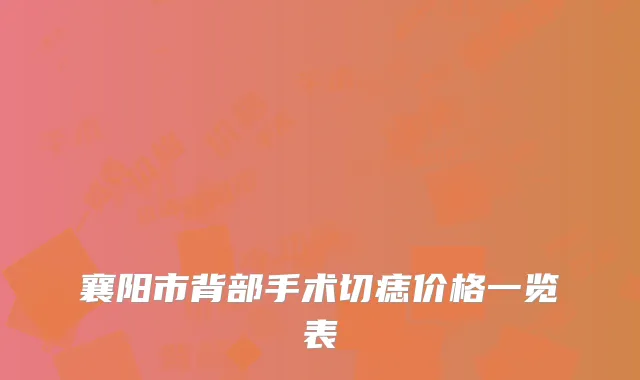 襄阳市背部手术切痣价格一览表