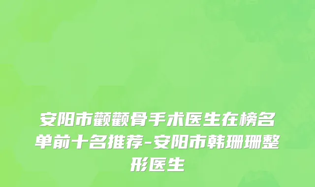 安阳市颧颧骨手术医生在榜名单前十名推荐-安阳市韩珊珊整形医生