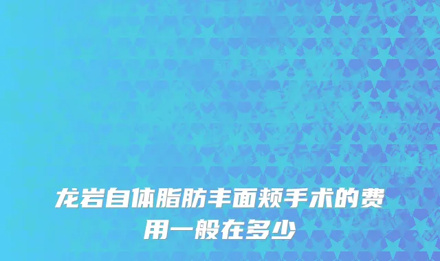 龙岩自体脂肪丰面颊手术的费用一般在多少
