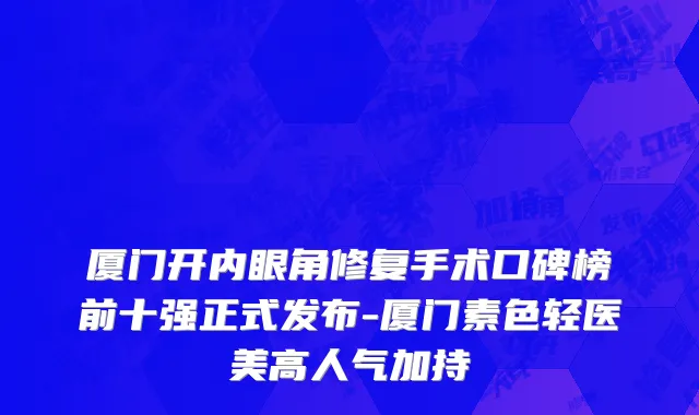 厦门开内眼角修复手术口碑榜前十强正式发布-厦门素色轻医美高人气加持