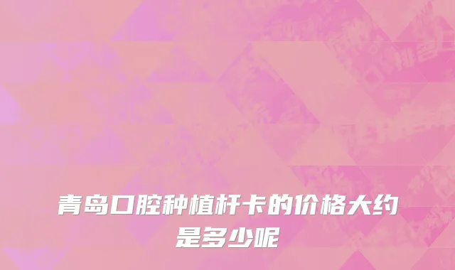 青岛口腔种植杆卡的价格大约是多少呢