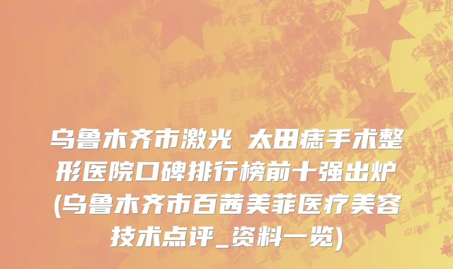 乌鲁木齐市激光袪太田痣手术整形医院口碑排行榜前十强出炉(乌鲁木齐市百茜美菲医疗美容技术点评_资料一览)