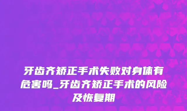 牙齿齐矫正手术失败对身体有危害吗_牙齿齐矫正手术的风险及恢复期