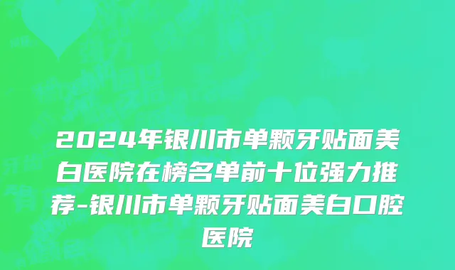 2024年银川市单颗牙贴面美白医院在榜名单前十位强力推荐-银川市单颗牙贴面美白口腔医院