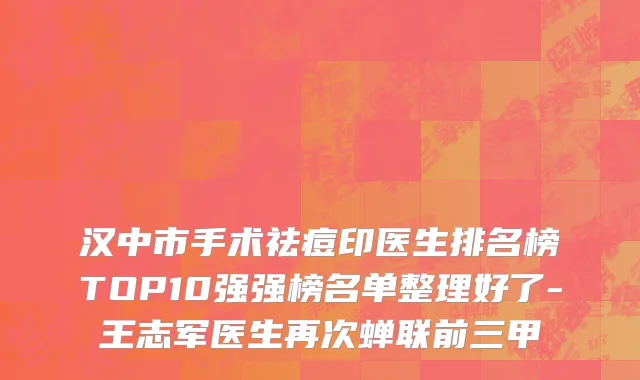 汉中市手术祛痘印医生排名榜TOP10强强榜名单整理好了-王志军医生再次蝉联前三甲
