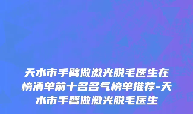 天水市手臂做激光脱毛医生在榜清单前十名名气榜单推荐-天水市手臂做激光脱毛医生