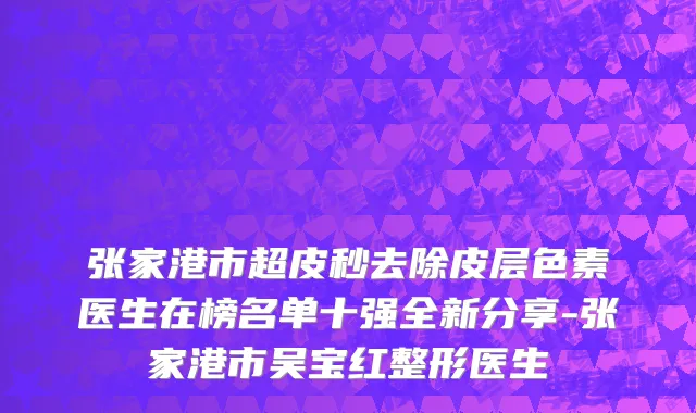 张家港市超皮秒去除皮层色素医生在榜名单十强全新分享-张家港市吴宝红整形医生