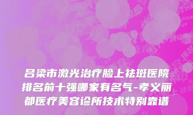 吕梁市激光治疗脸上祛斑医院排名前十强哪家有名气-孝义丽都医疗美容诊所技术特别靠谱