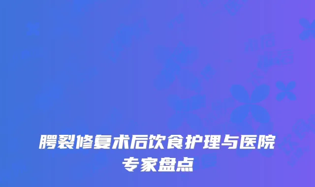 腭裂修复术后饮食护理与医院专家盘点
