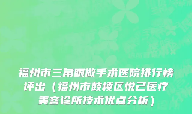 福州市三角眼做手术医院排行榜评出（福州市鼓楼区悦己医疗美容诊所技术优点分析）