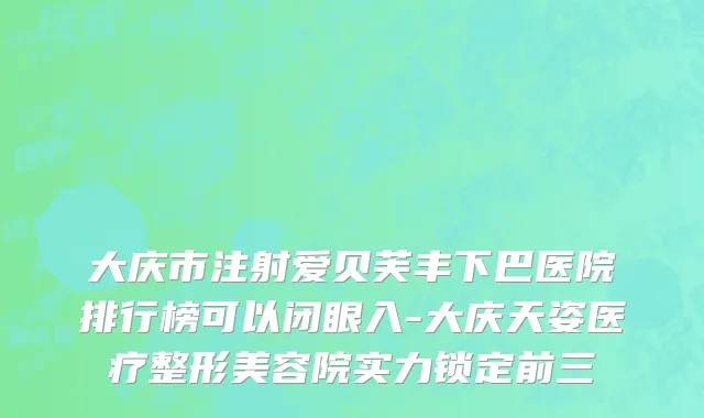 大庆市注射爱贝芙丰下巴医院排行榜可以闭眼入-大庆天姿医疗整形美容院实力锁定前三