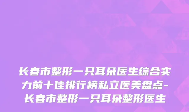 长春市整形一只耳朵医生综合实力前十佳排行榜私立医美盘点-长春市整形一只耳朵整形医生
