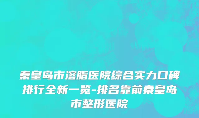 秦皇岛市溶脂医院综合实力口碑排行全新一览-排名靠前秦皇岛市整形医院