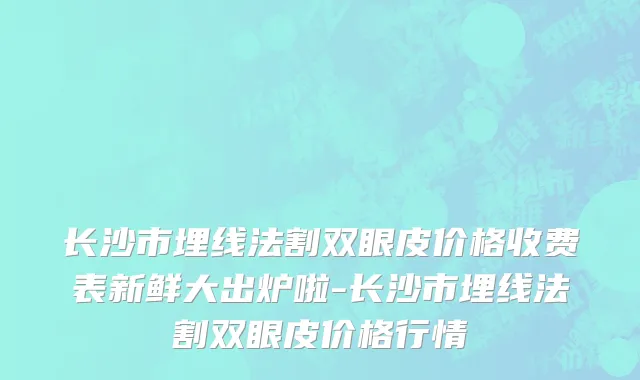 长沙市埋线法割双眼皮价格收费表新鲜大出炉啦-长沙市埋线法割双眼皮价格行情