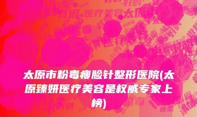 太原市粉毒瘦脸针整形医院(太原臻妍医疗美容是权威专家上榜)
