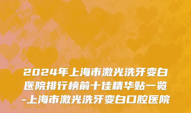 2024年上海市激光洗牙变白医院排行榜前十佳精华贴一览-上海市激光洗牙变白口腔医院