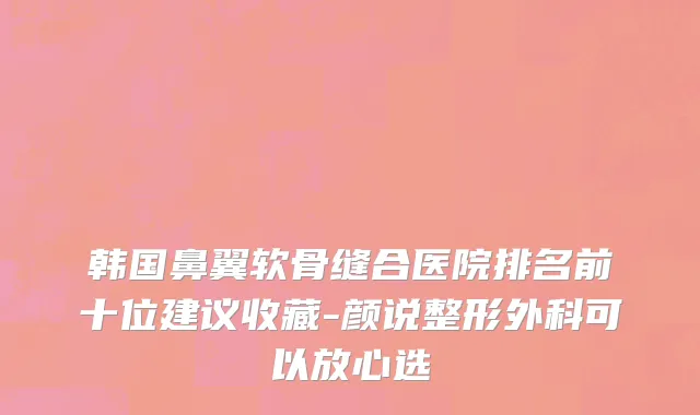 韩国鼻翼软骨缝合医院排名前十位建议收藏-颜说整形外科可以放心选
